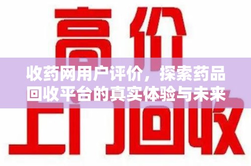 清远收药网用户评价，探索药品回收平台的真实体验与未来发展