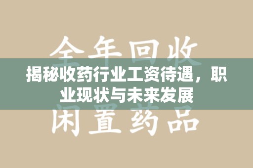 清远揭秘收药行业工资待遇，职业现状与未来发展