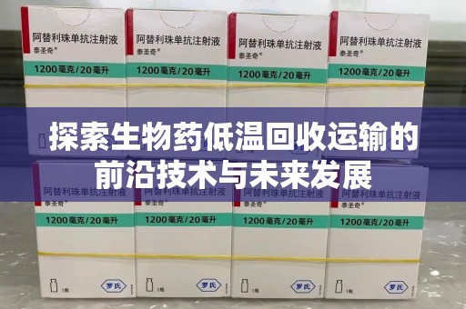 清远探索生物药低温回收运输的前沿技术与未来发展