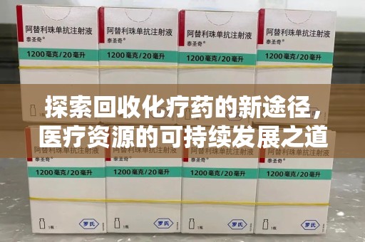 清远探索回收化疗药的新途径，医疗资源的可持续发展之道