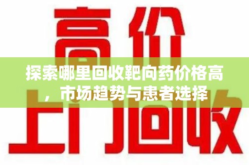 清远探索哪里回收靶向药价格高，市场趋势与患者选择