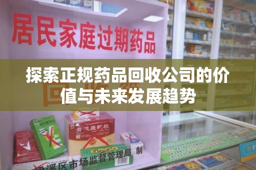 清远探索正规药品回收公司的价值与未来发展趋势