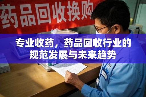 清远专业收药，药品回收行业的规范发展与未来趋势