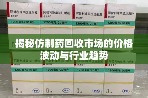 清远揭秘仿制药回收市场的价格波动与行业趋势