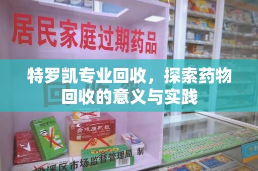 清远特罗凯专业回收，探索药物回收的意义与实践