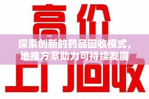 清远探索创新的药品回收模式，地推方案助力可持续发展