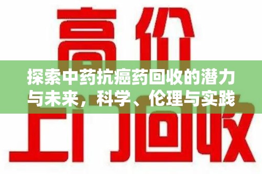 清远探索中药抗癌药回收的潜力与未来，科学、伦理与实践的交汇