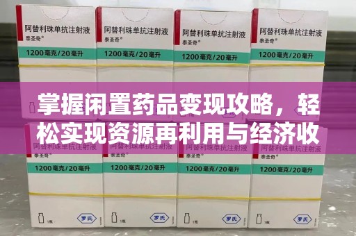 清远掌握闲置药品变现攻略，轻松实现资源再利用与经济收益双赢