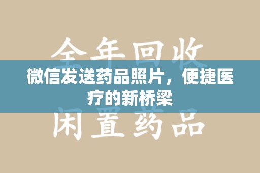 清远微信发送药品照片，便捷医疗的新桥梁
