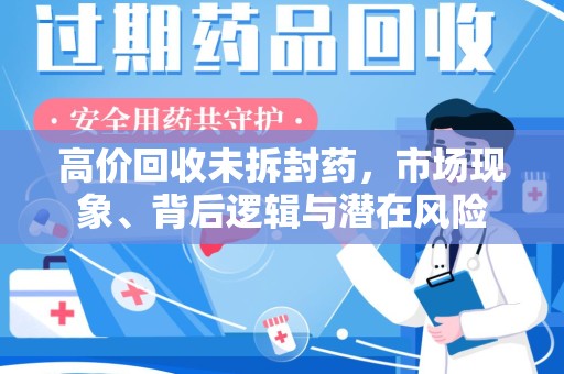 清远高价回收未拆封药，市场现象、背后逻辑与潜在风险