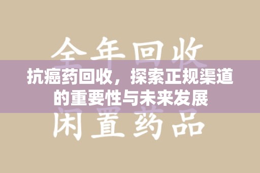清远抗癌药回收，探索正规渠道的重要性与未来发展