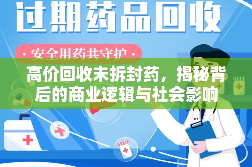 清远高价回收未拆封药，揭秘背后的商业逻辑与社会影响