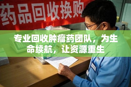 清远专业回收肿瘤药团队，为生命续航，让资源重生