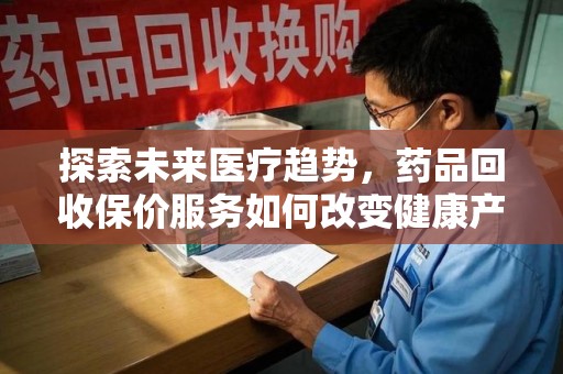 清远探索未来医疗趋势，药品回收保价服务如何改变健康产业