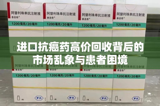 清远进口抗癌药高价回收背后的市场乱象与患者困境