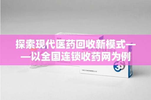 清远探索现代医药回收新模式——以全国连锁收药网为例