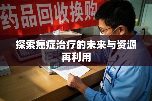 清远探索癌症治疗的未来与资源再利用