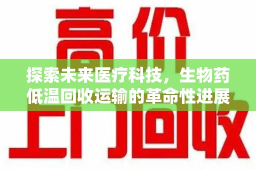 清远探索未来医疗科技，生物药低温回收运输的革命性进展