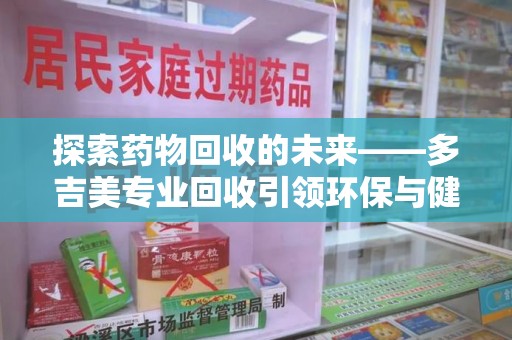 清远探索药物回收的未来——多吉美专业回收引领环保与健康新趋势