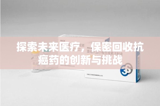 清远探索未来医疗，保密回收抗癌药的创新与挑战