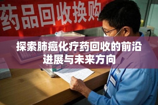 清远探索肺癌化疗药回收的前沿进展与未来方向