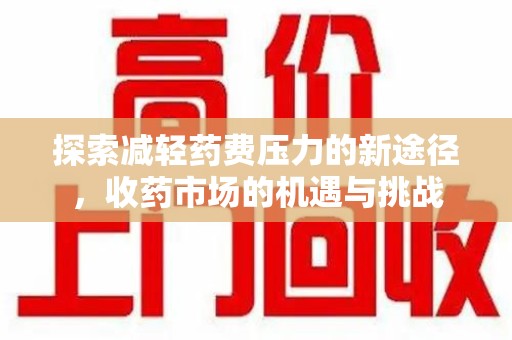 清远探索减轻药费压力的新途径，收药市场的机遇与挑战