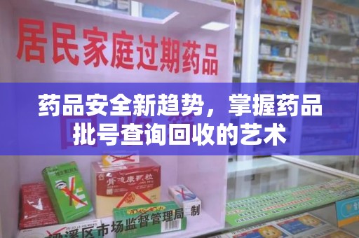 清远药品安全新趋势，掌握药品批号查询回收的艺术