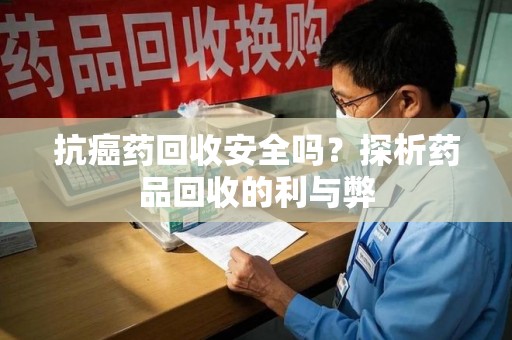 清远抗癌药回收安全吗？探析药品回收的利与弊