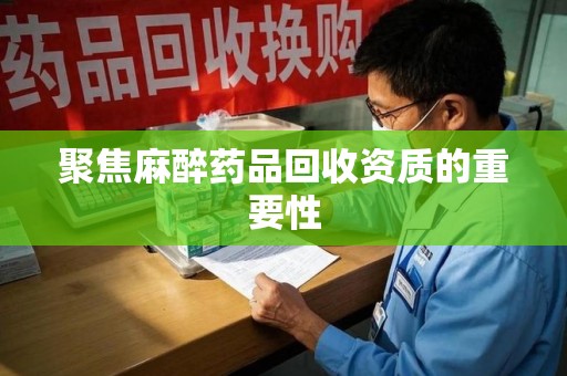 清远聚焦麻醉药品回收资质的重要性