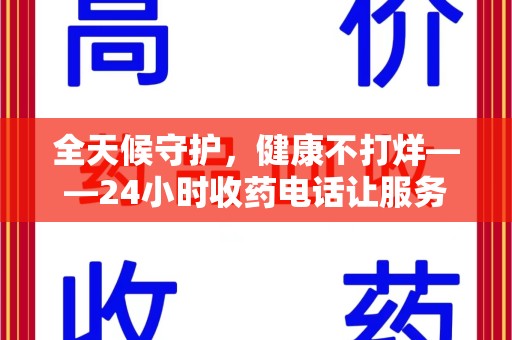 清远全天候守护，健康不打烊——24小时收药电话让服务触手可及