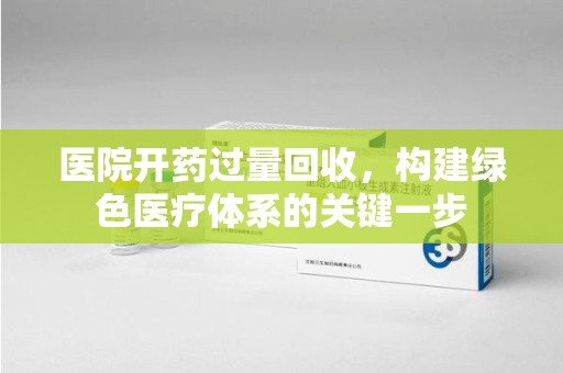 清远医院开药过量回收，构建绿色医疗体系的关键一步