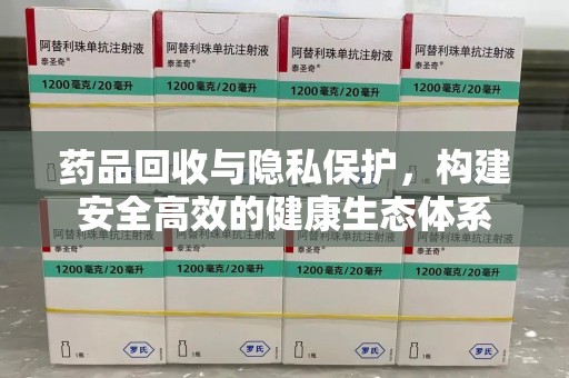 清远药品回收与隐私保护，构建安全高效的健康生态体系
