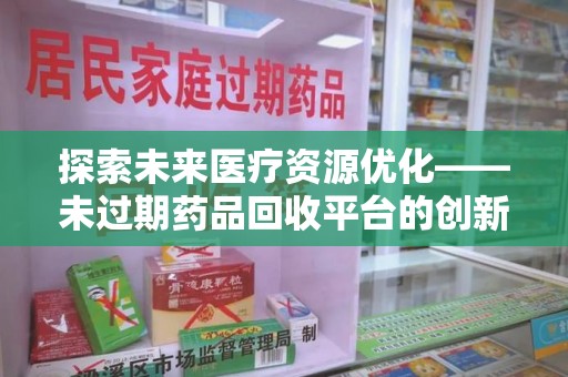 清远探索未来医疗资源优化——未过期药品回收平台的创新价值