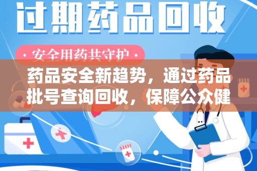 清远药品安全新趋势，通过药品批号查询回收，保障公众健康