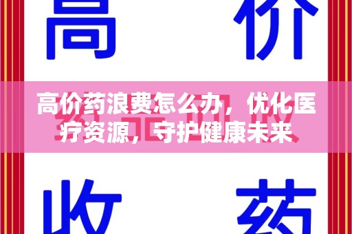 清远高价药浪费怎么办，优化医疗资源，守护健康未来