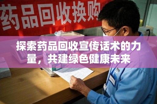 清远探索药品回收宣传话术的力量，共建绿色健康未来