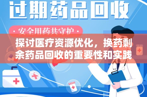 清远探讨医疗资源优化，换药剩余药品回收的重要性和实践路径