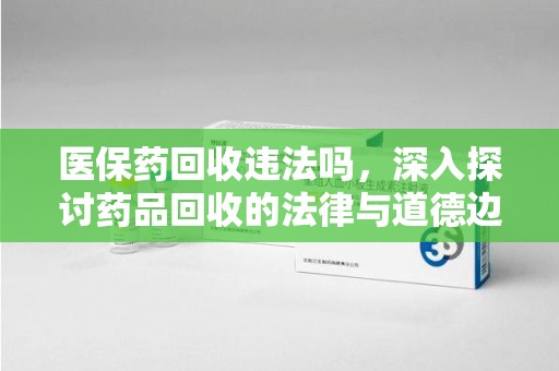 清远医保药回收违法吗，深入探讨药品回收的法律与道德边界