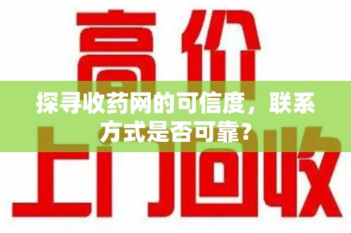清远探寻收药网的可信度，联系方式是否可靠？