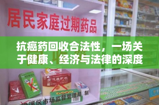 清远抗癌药回收合法性，一场关于健康、经济与法律的深度探讨