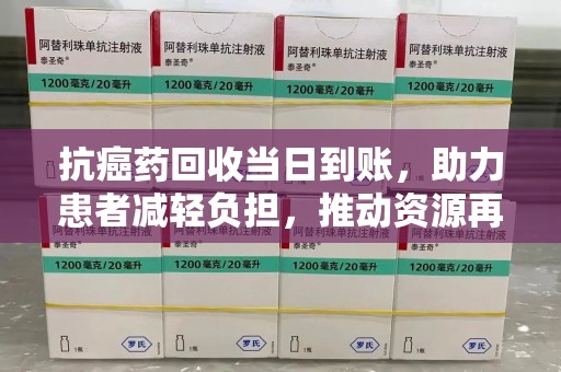 清远抗癌药回收当日到账，助力患者减轻负担，推动资源再利用