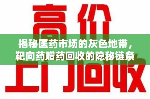 清远揭秘医药市场的灰色地带，靶向药赠药回收的隐秘链条