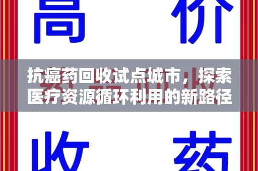 清远抗癌药回收试点城市，探索医疗资源循环利用的新路径