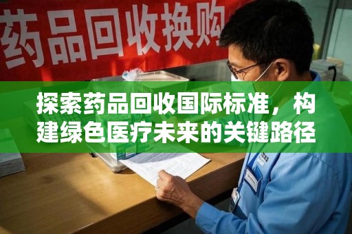 清远探索药品回收国际标准，构建绿色医疗未来的关键路径