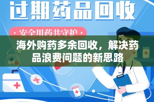 清远海外购药多余回收，解决药品浪费问题的新思路