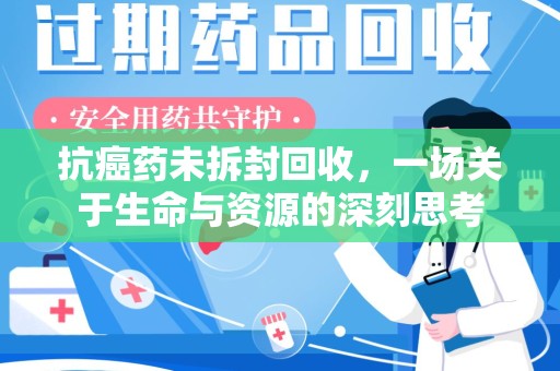 清远抗癌药未拆封回收，一场关于生命与资源的深刻思考