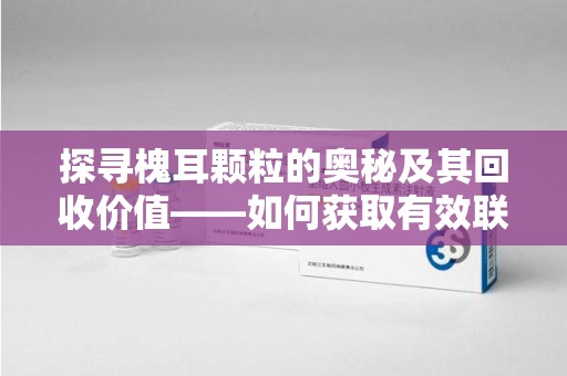 清远探寻槐耳颗粒的奥秘及其回收价值——如何获取有效联系方式