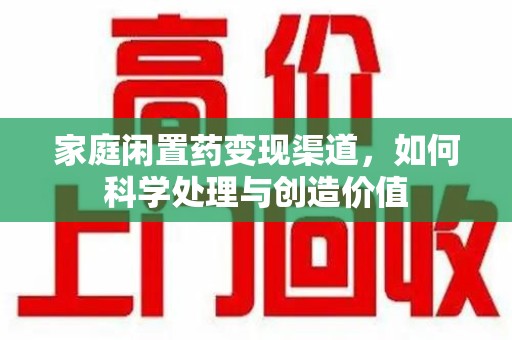 清远家庭闲置药变现渠道，如何科学处理与创造价值