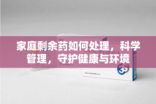 清远家庭剩余药如何处理，科学管理，守护健康与环境