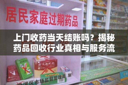 清远上门收药当天结账吗？揭秘药品回收行业真相与服务流程